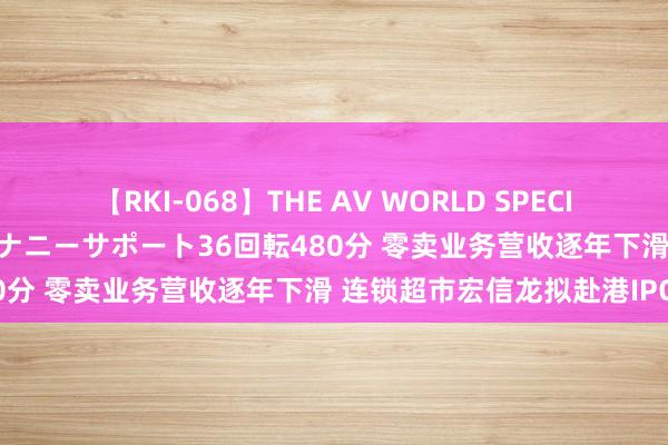 【RKI-068】THE AV WORLD SPECIAL あなただけに 最高のオナニーサポート36回転480分 零卖业务营收逐年下滑 连锁超市宏信龙拟赴港IPO