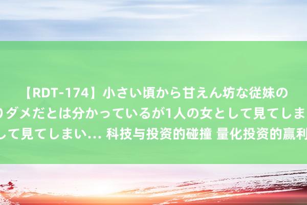 【RDT-174】小さい頃から甘えん坊な従妹の発育途中の躰が気になりダメだとは分かっているが1人の女として見てしまい… 科技与投资的碰撞 量化投资的赢利逻辑是什么