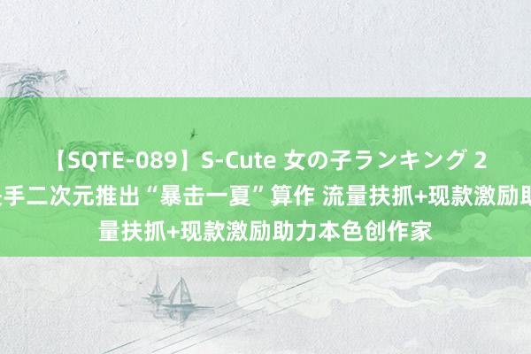 【SQTE-089】S-Cute 女の子ランキング 2015 TOP10 快手二次元推出“暴击一夏”算作 流量扶抓+现款激励助力本色创作家