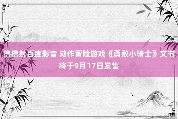 撸撸射百度影音 动作冒险游戏《勇敢小骑士》文书将于9月17日发售