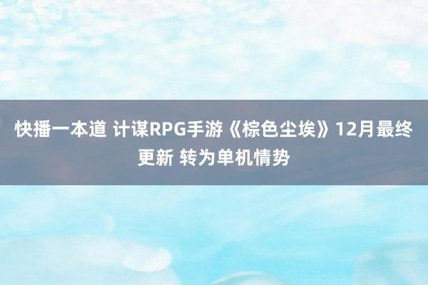 快播一本道 计谋RPG手游《棕色尘埃》12月最终更新 转为单机情势