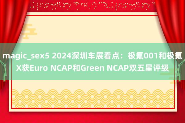 magic_sex5 2024深圳车展看点：极氪001和极氪X获Euro NCAP和Green NCAP双五星评级