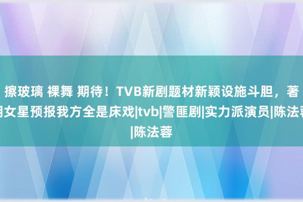 擦玻璃 裸舞 期待！TVB新剧题材新颖设施斗胆，著明女星预报我方全是床戏|tvb|警匪剧|实力派演员|陈法蓉