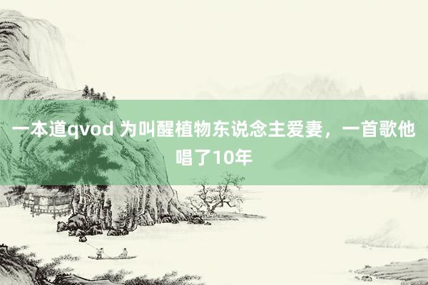 一本道qvod 为叫醒植物东说念主爱妻，一首歌他唱了10年