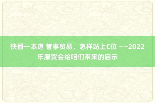 快播一本道 管事贸易，怎样站上C位 ——2022年服贸会给咱们带来的启示